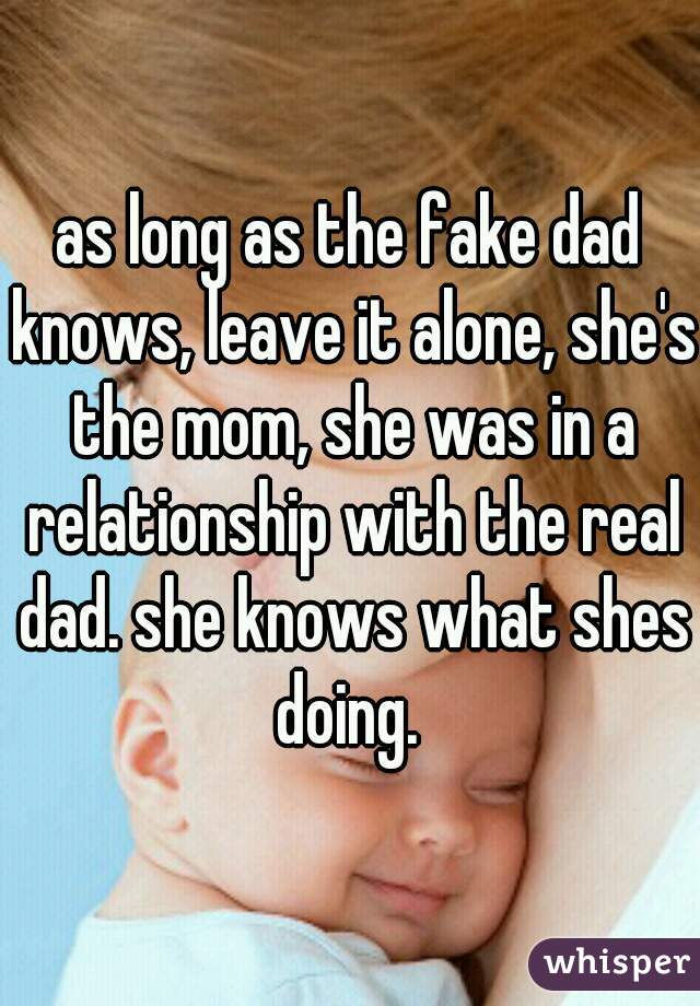 as long as the fake dad knows, leave it alone, she's the mom, she was in a relationship with the real dad. she knows what shes doing. 