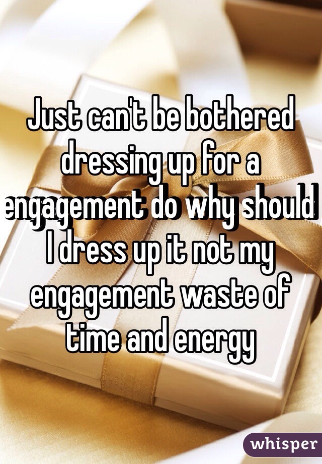 Just can't be bothered dressing up for a engagement do why should I dress up it not my engagement waste of time and energy 