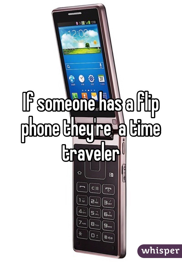 If someone has a flip phone they're  a time traveler