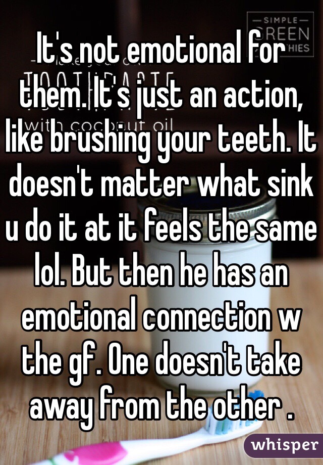It's not emotional for them. It's just an action, like brushing your teeth. It doesn't matter what sink u do it at it feels the same lol. But then he has an emotional connection w the gf. One doesn't take away from the other .