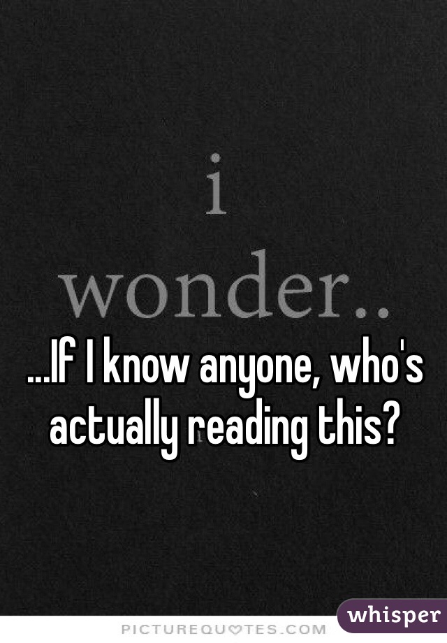 ...If I know anyone, who's actually reading this? 