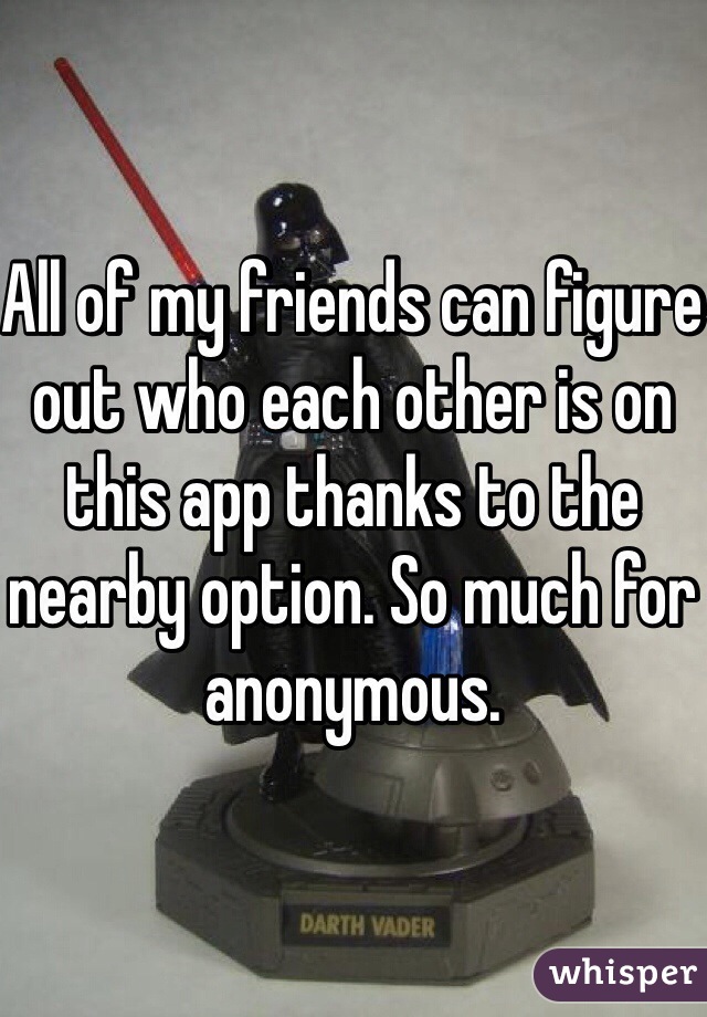 All of my friends can figure out who each other is on this app thanks to the nearby option. So much for anonymous.