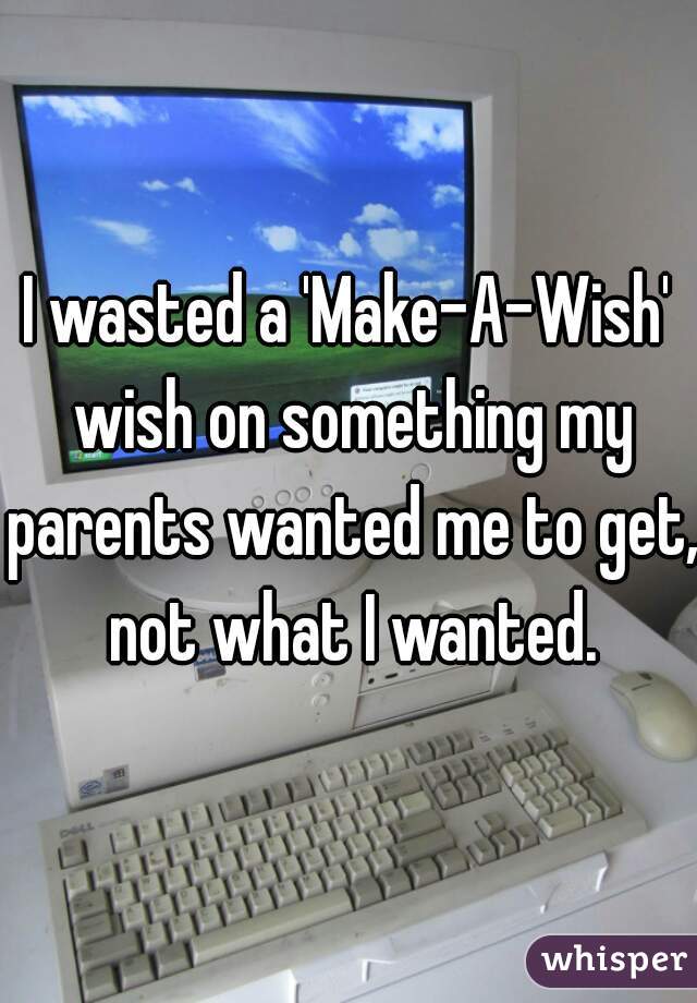 I wasted a 'Make-A-Wish' wish on something my parents wanted me to get, not what I wanted.