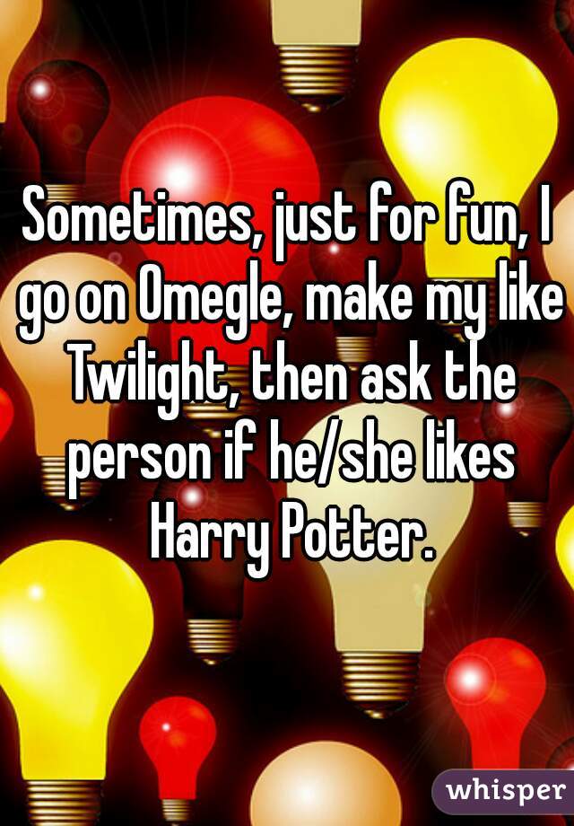 Sometimes, just for fun, I go on Omegle, make my like Twilight, then ask the person if he/she likes Harry Potter.
