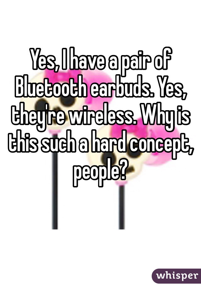 Yes, I have a pair of Bluetooth earbuds. Yes, they're wireless. Why is this such a hard concept, people?