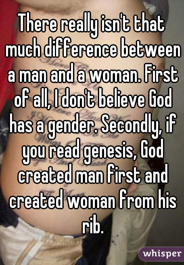 There really isn't that much difference between a man and a woman. First of all, I don't believe God has a gender. Secondly, if you read genesis, God created man first and created woman from his rib.