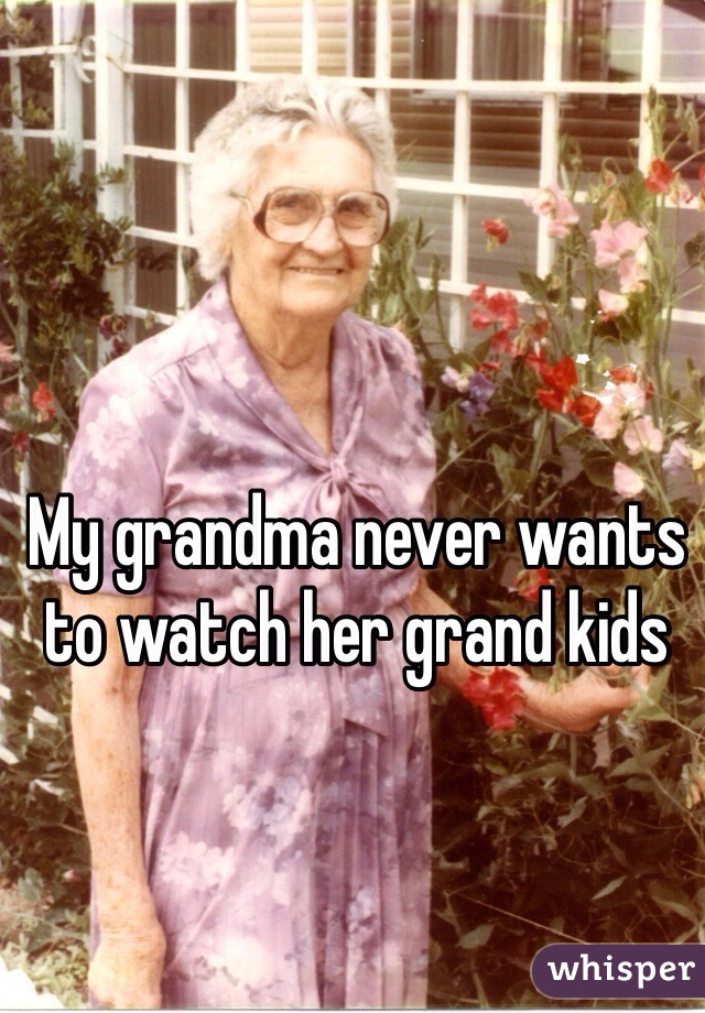 My grandma never wants to watch her grand kids 