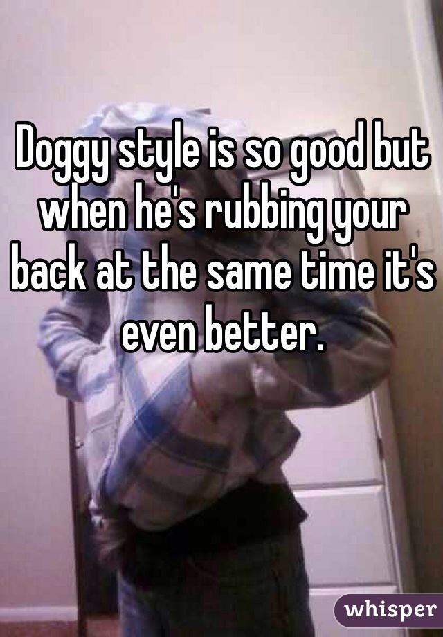 Doggy style is so good but when he's rubbing your back at the same time it's even better. 