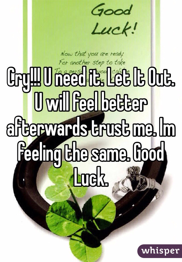 Cry!!! U need it. Let It Out. U will feel better afterwards trust me. Im feeling the same. Good Luck.