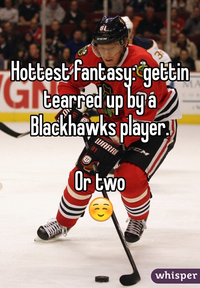 Hottest fantasy:  gettin tearred up by a Blackhawks player.

Or two 
☺️