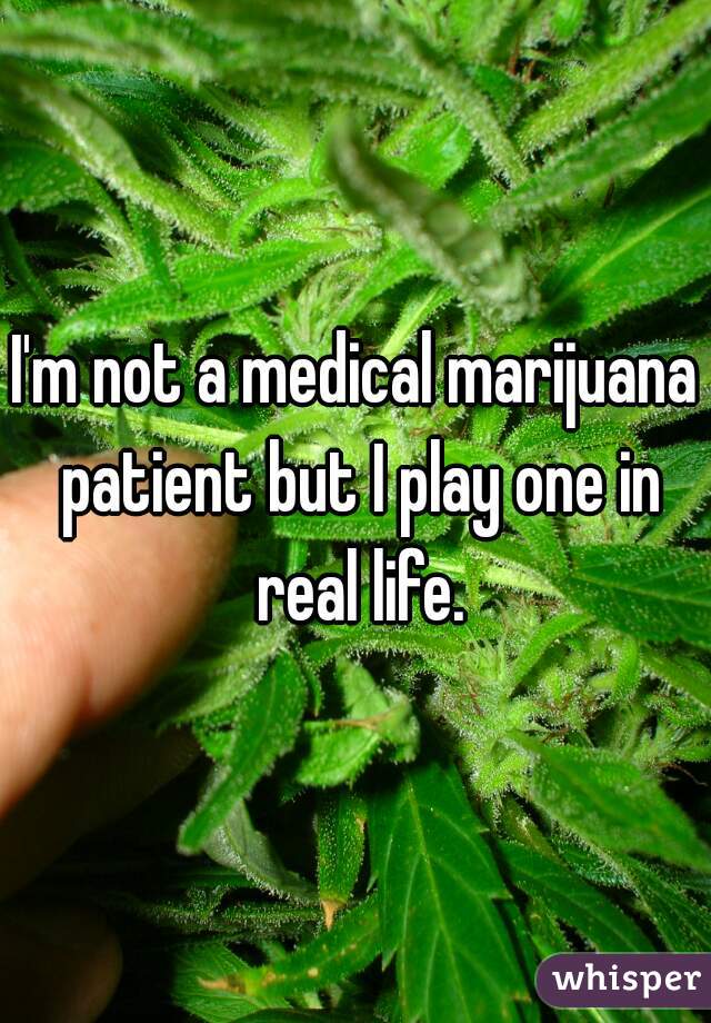 I'm not a medical marijuana patient but I play one in real life.