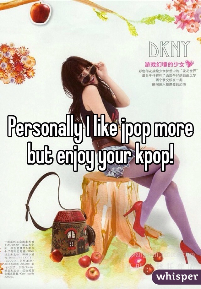 Personally I like jpop more but enjoy your kpop!