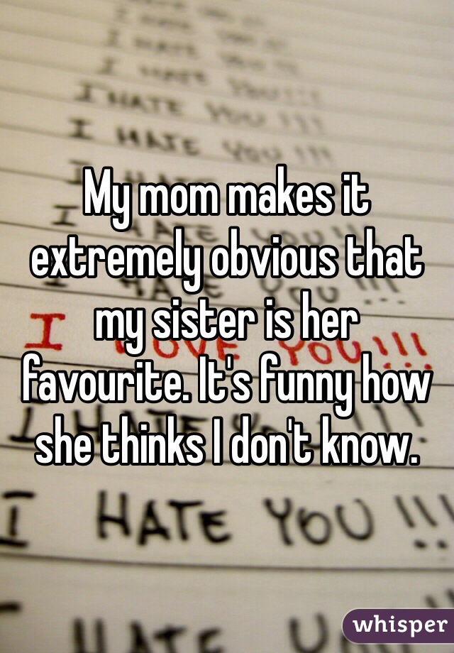 My mom makes it extremely obvious that my sister is her favourite. It's funny how she thinks I don't know. 
