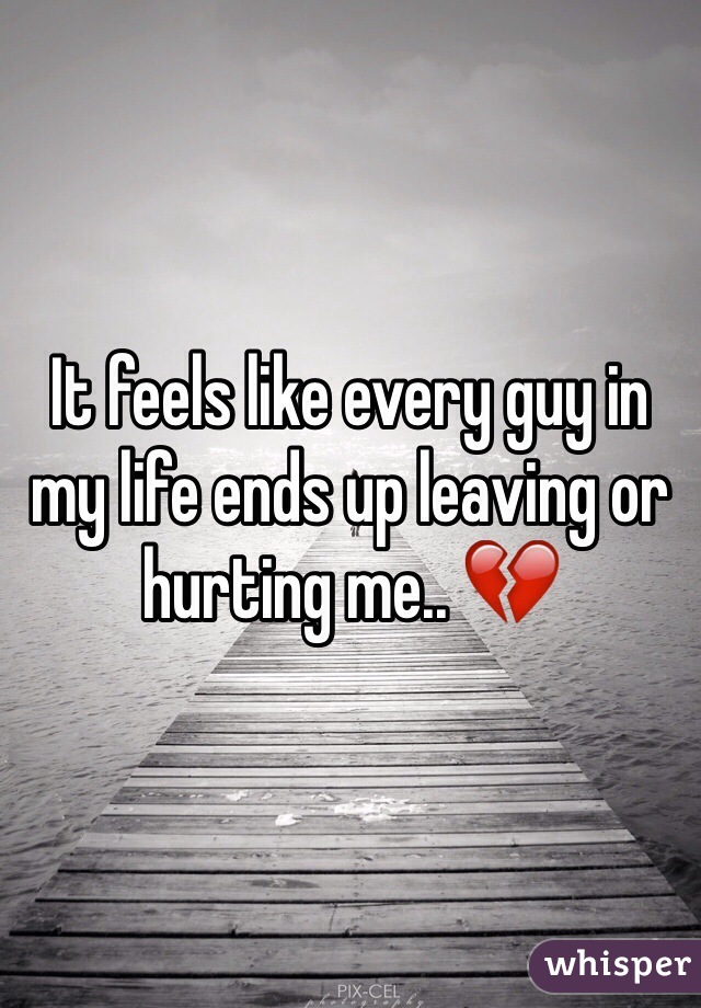 It feels like every guy in my life ends up leaving or hurting me.. 💔