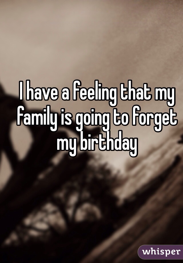 I have a feeling that my family is going to forget my birthday  