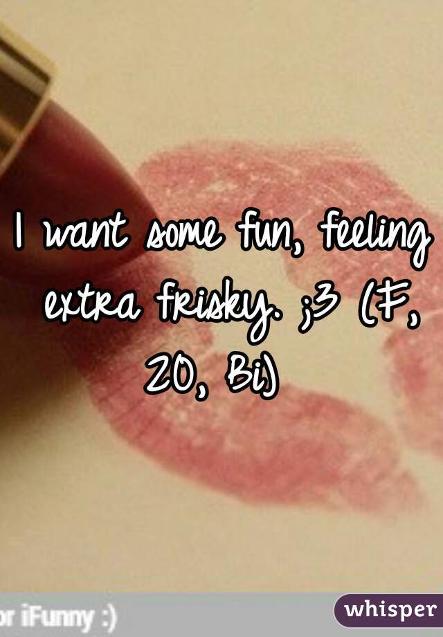 I want some fun, feeling extra frisky. ;3 (F, 20, Bi)  
