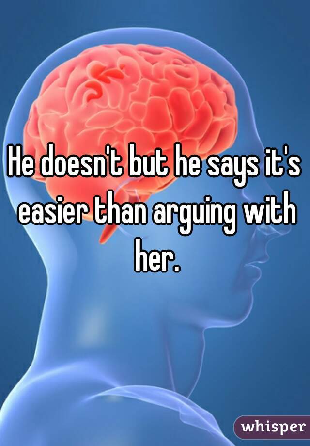 He doesn't but he says it's easier than arguing with her.