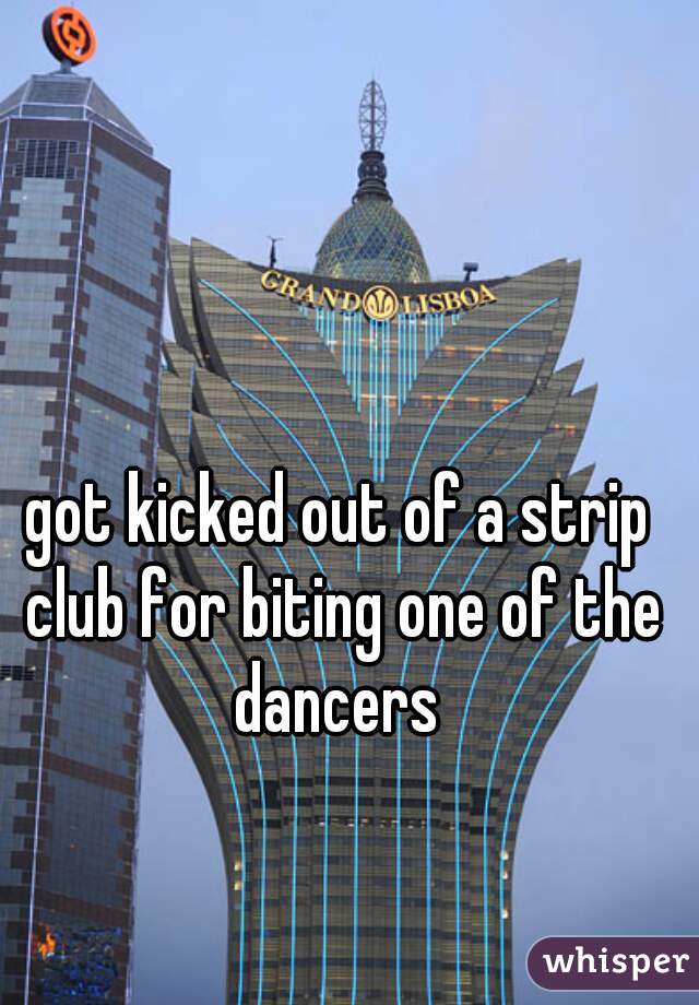 got kicked out of a strip club for biting one of the dancers 