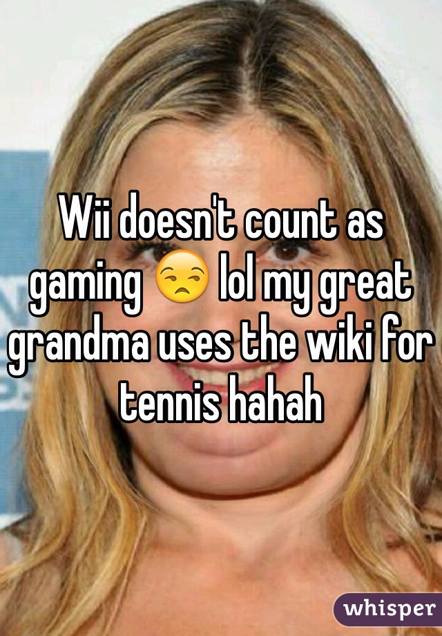 Wii doesn't count as gaming 😒 lol my great grandma uses the wiki for tennis hahah