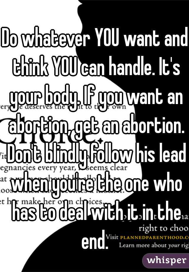 Do whatever YOU want and think YOU can handle. It's your body. If you want an abortion, get an abortion. Don't blindly follow his lead when you're the one who has to deal with it in the end. 