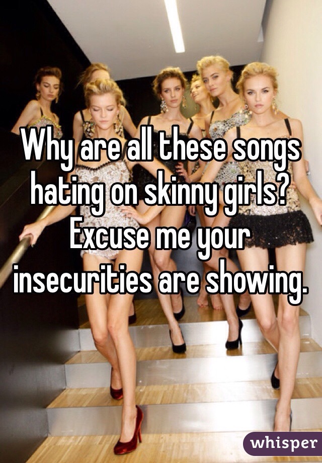 Why are all these songs hating on skinny girls? Excuse me your insecurities are showing. 