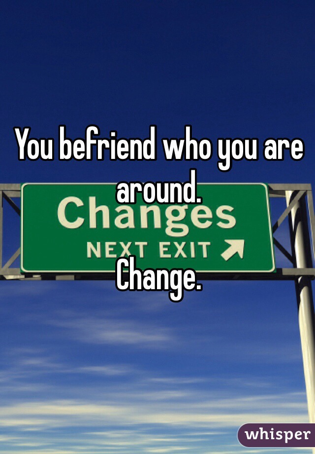 You befriend who you are around. 

Change. 