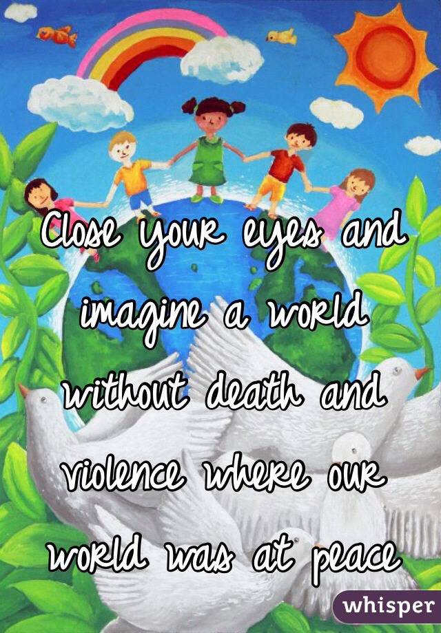 Close your eyes and imagine a world without death and violence where our world was at peace
