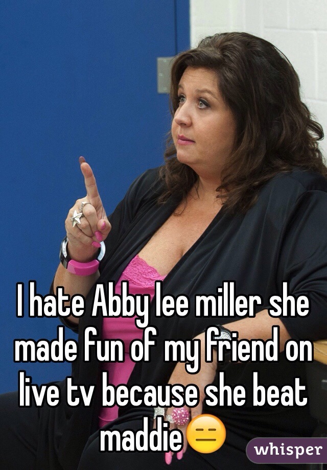I hate Abby lee miller she made fun of my friend on live tv because she beat maddie😑