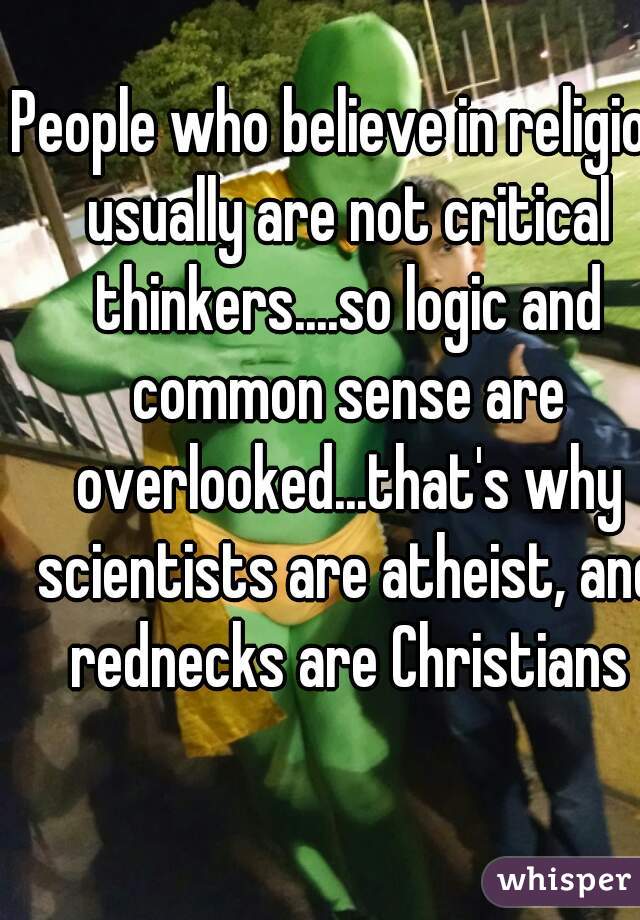 People who believe in religion usually are not critical thinkers....so logic and common sense are overlooked...that's why scientists are atheist, and rednecks are Christians