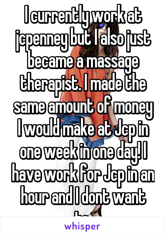 I currently work at jcpenney but I also just became a massage therapist. I made the same amount of money I would make at Jcp in one week in one day! I have work for Jcp in an hour and I dont want to.