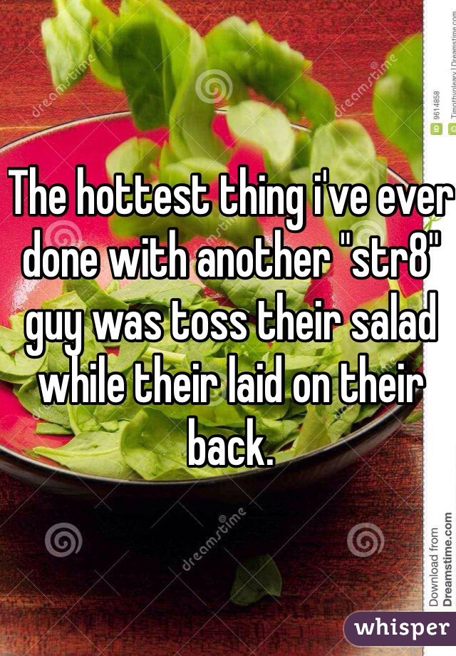 The hottest thing i've ever done with another "str8" guy was toss their salad while their laid on their back.