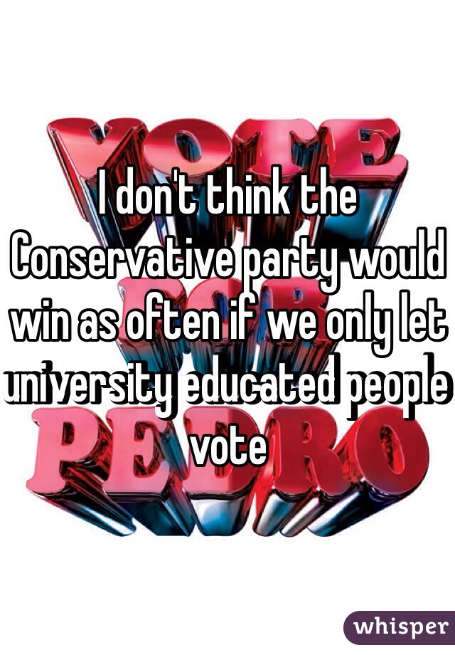 I don't think the Conservative party would win as often if we only let university educated people vote 