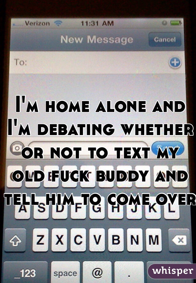 I'm home alone and I'm debating whether or not to text my old fuck buddy and tell him to come over