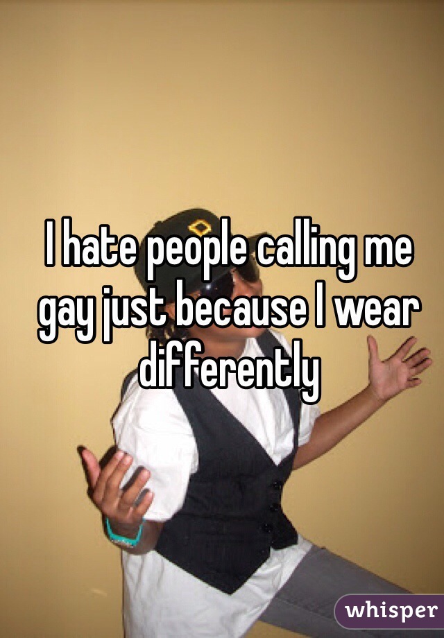 I hate people calling me gay just because I wear differently 