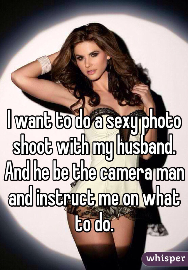 I want to do a sexy photo shoot with my husband. And he be the camera man and instruct me on what to do. 