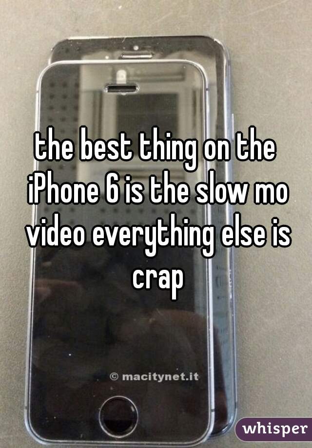 the best thing on the iPhone 6 is the slow mo video everything else is crap