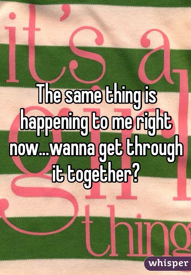 The same thing is happening to me right now...wanna get through it together?

