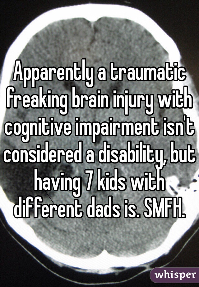 Apparently a traumatic freaking brain injury with cognitive impairment isn't considered a disability, but having 7 kids with different dads is. SMFH. 