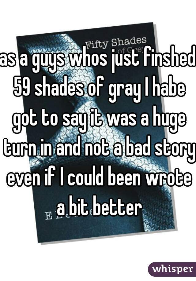 as a guys whos just finshed 59 shades of gray I habe got to say it was a huge turn in and not a bad story even if I could been wrote a bit better