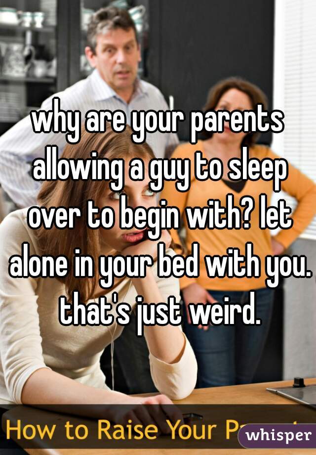 why are your parents allowing a guy to sleep over to begin with? let alone in your bed with you. that's just weird.