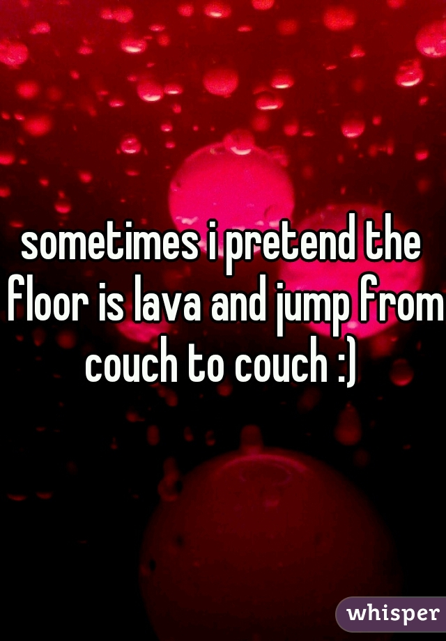 sometimes i pretend the floor is lava and jump from couch to couch :) 
