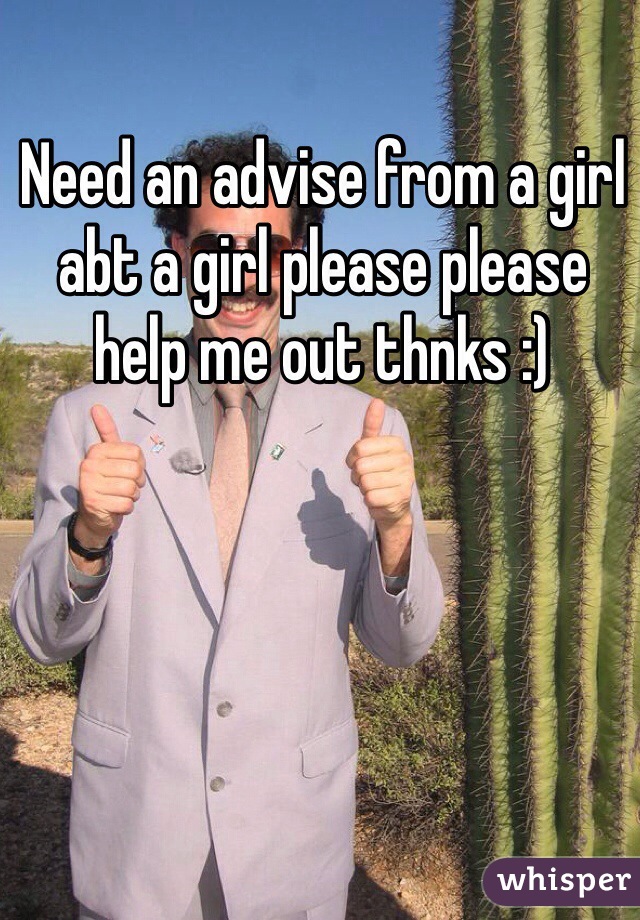 Need an advise from a girl abt a girl please please help me out thnks :)