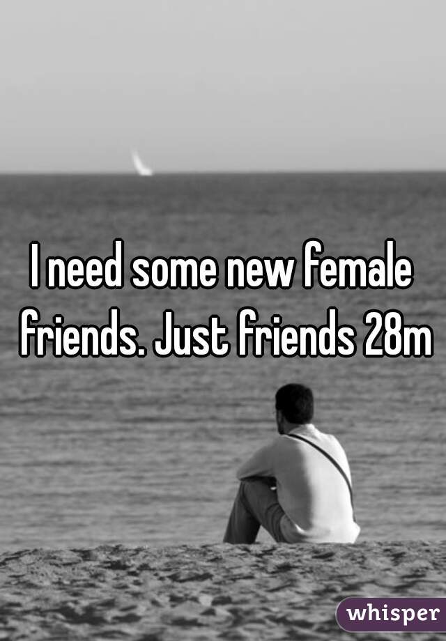 I need some new female friends. Just friends 28m