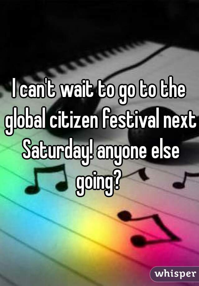 I can't wait to go to the global citizen festival next Saturday! anyone else going? 