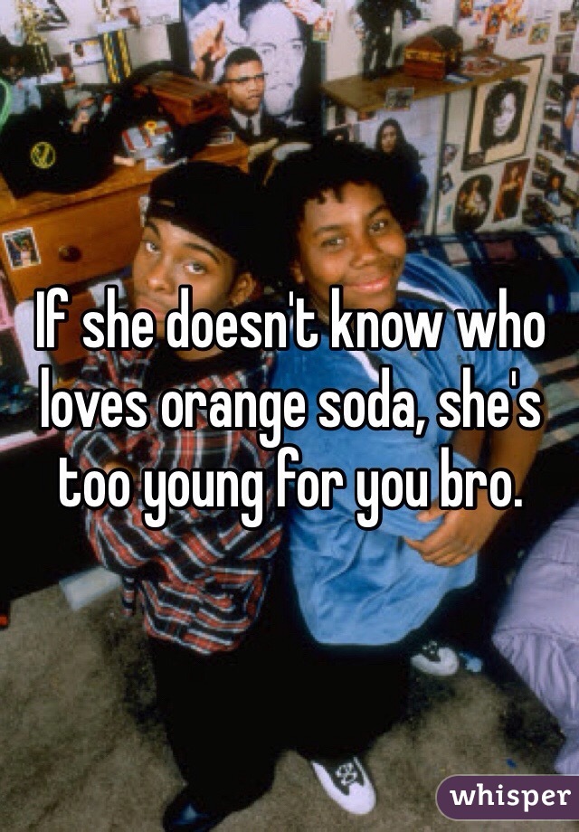 If she doesn't know who loves orange soda, she's too young for you bro.
