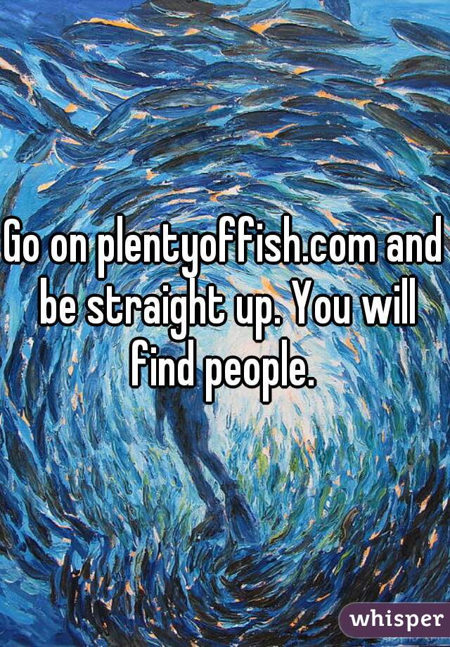 Go on plentyoffish.com and be straight up. You will find people. 