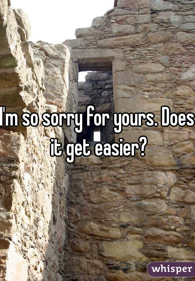 I'm so sorry for yours. Does it get easier?