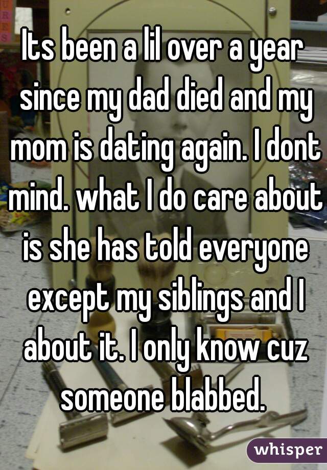 Its been a lil over a year since my dad died and my mom is dating again. I dont mind. what I do care about is she has told everyone except my siblings and I about it. I only know cuz someone blabbed. 