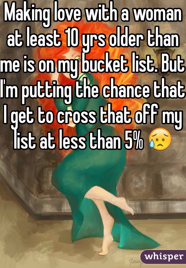 Making love with a woman at least 10 yrs older than me is on my bucket list. But I'm putting the chance that I get to cross that off my list at less than 5% 😥