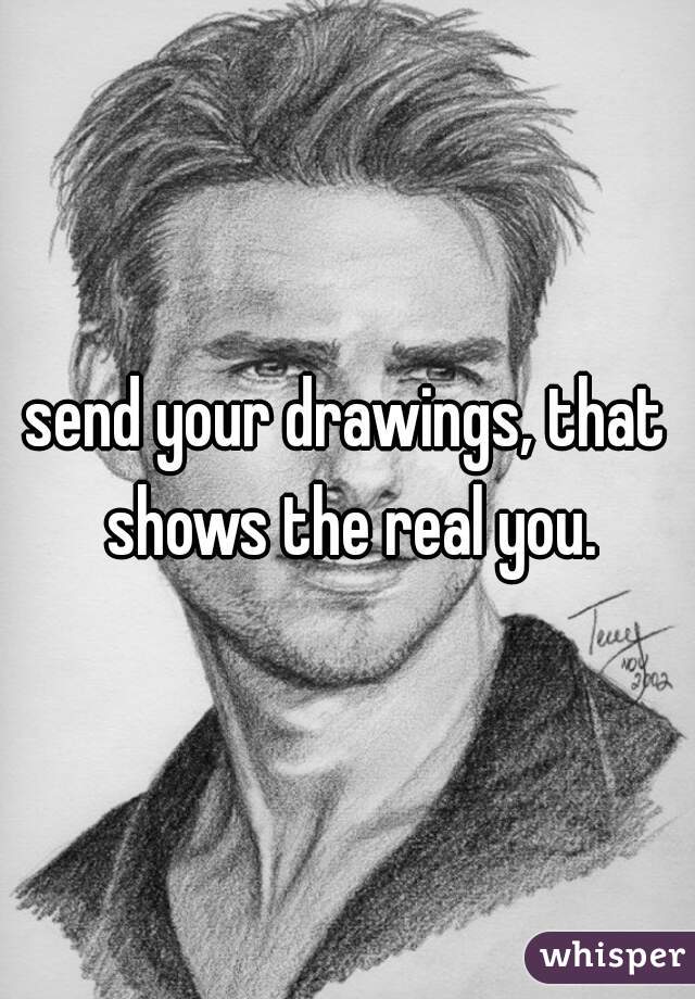 send your drawings, that shows the real you.